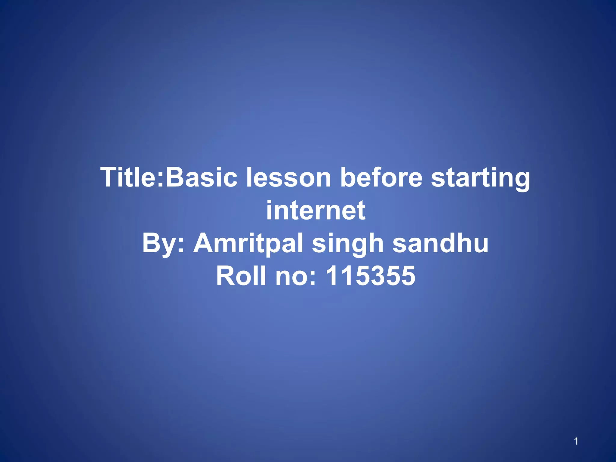Title:Basic lesson before starting
              internet
    By: Amritpal singh sandhu
         Roll no: 115355




                                     1
 