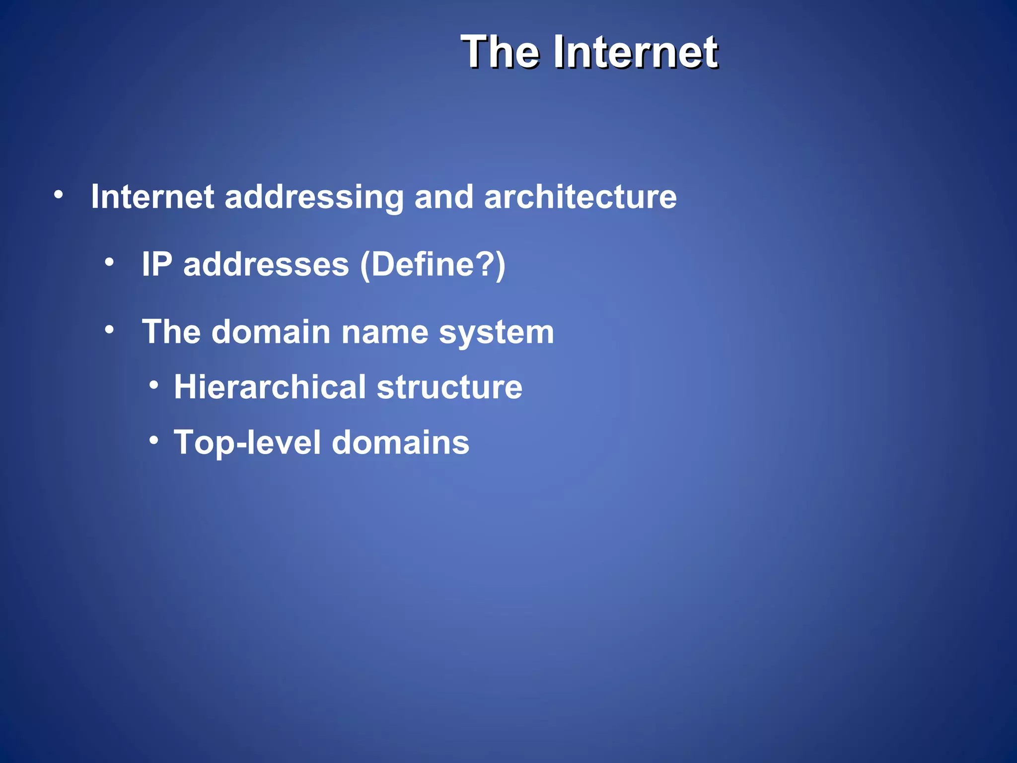 The Internet


• Internet addressing and architecture
   • IP addresses (Define?)
   • The domain name system
     • Hierarchical structure
     • Top-level domains
 