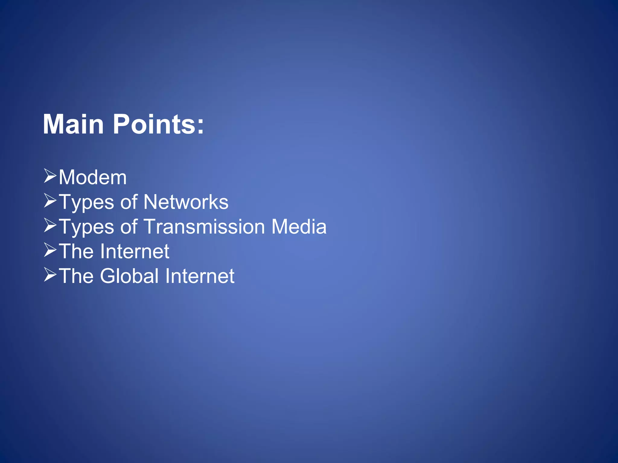 Main Points:
Modem
Types of Networks
Types of Transmission Media
The Internet
The Global Internet
 