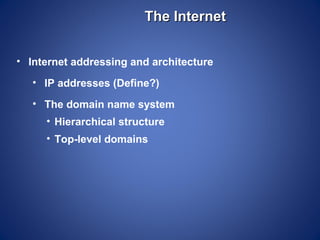 The Internet


• Internet addressing and architecture
   • IP addresses (Define?)
   • The domain name system
     • Hierarchical structure
     • Top-level domains
 