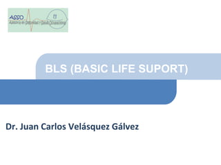 BLS (BASIC LIFE SUPORT)
Dr. Juan Carlos Velásquez Gálvez
 