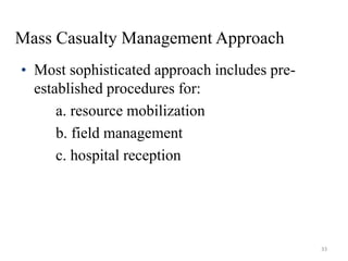 Mass Casualty Management Approach
• Most sophisticated approach includes pre-
established procedures for:
a. resource mobilization
b. field management
c. hospital reception
33
 