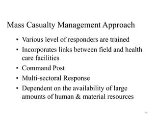 Mass Casualty Management Approach
• Various level of responders are trained
• Incorporates links between field and health
care facilities
• Command Post
• Multi-sectoral Response
• Dependent on the availability of large
amounts of human & material resources
34
 