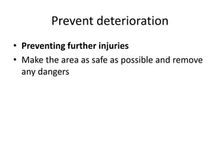 Prevent deterioration
• Preventing further injuries
• Make the area as safe as possible and remove
any dangers
 