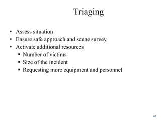 Triaging
• Assess situation
• Ensure safe approach and scene survey
• Activate additional resources
 Number of victims
 Size of the incident
 Requesting more equipment and personnel
40
 