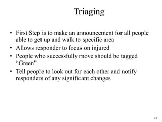 Triaging
• First Step is to make an announcement for all people
able to get up and walk to specific area
• Allows responder to focus on injured
• People who successfully move should be tagged
“Green”
• Tell people to look out for each other and notify
responders of any significant changes
41
 