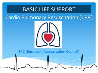 BASIC LIFE SUPPORT
Cardio Pulmonary Resuscitation (CPR)




     ERC (European Resuscitation Council)
 