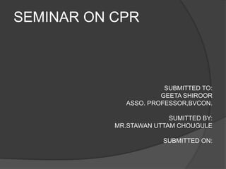 SEMINAR ON CPR



                        SUBMITTED TO:
                       GEETA SHIROOR
              ASSO. PROFESSOR,BVCON.

                         SUMITTED BY:
           MR.STAWAN UTTAM CHOUGULE

                       SUBMITTED ON:
 