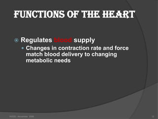 Functions of the Heart

        Regulates blood supply
          Changes in contraction rate and force
             match blood delivery to changing
             metabolic needs




HODS - November 2006                               12
 