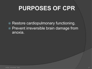 PURPOSES OF CPR

    Restore cardiopulmonary functioning.
    Prevent irreversible brain damage from
     anoxia.




HODS - November 2006                          27
 