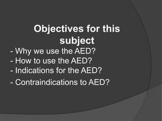 Objectives for this
           subject
- Why we use the AED?
- How to use the AED?
- Indications for the AED?
- Contraindications to AED?
 