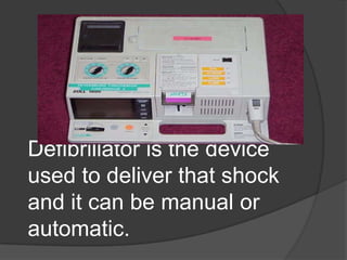 Defibrillator is the device
used to deliver that shock
and it can be manual or
automatic.
 