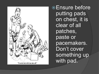  Ensure  before
 putting pads
 on chest, it is
 clear of all
 patches,
 paste or
 pacemakers.
 Don’t cover
 something up
 with pad.
 