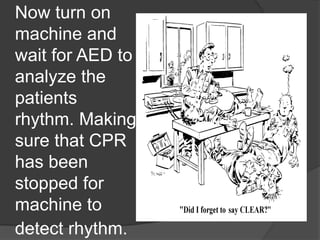 Now turn on
machine and
wait for AED to
analyze the
patients
rhythm. Making
sure that CPR
has been
stopped for
machine to
detect rhythm.
 