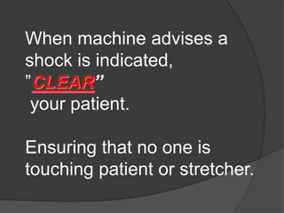 When machine advises a
shock is indicated,
”CLEAR”
 your patient.

Ensuring that no one is
touching patient or stretcher.
 