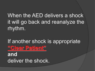When the AED delivers a shock
it will go back and reanalyze the
rhythm.

If another shock is appropriate
“Clear Patient”
and
deliver the shock.
 