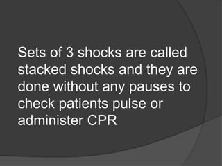 Sets of 3 shocks are called
stacked shocks and they are
done without any pauses to
check patients pulse or
administer CPR
 