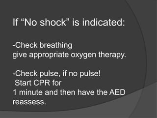 If “No shock” is indicated:

-Check breathing
give appropriate oxygen therapy.

-Check pulse, if no pulse!
 Start CPR for
1 minute and then have the AED
reassess.
 