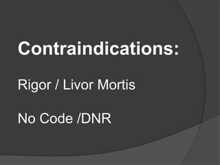 Contraindications:
Rigor / Livor Mortis

No Code /DNR
 