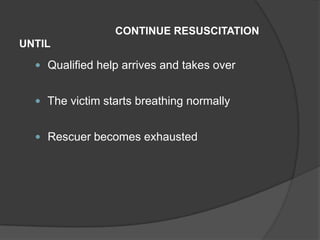 CONTINUE RESUSCITATION
UNTIL

   Qualified help arrives and takes over


   The victim starts breathing normally


   Rescuer becomes exhausted
 