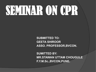 SEMINAR ON CPR

     SUBMITTED TO:
     GEETA SHIROOR
     ASSO. PROFESSOR,BVCON.

     SUMITTED BY:
     MR.STAWAN UTTAM CHOUGULE
     F.Y.M.Sc.,BVCON,PUNE.
 