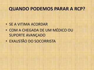 QUANDO PODEMOS PARAR A RCP?

• SE A VITIMA ACORDAR
• COM A CHEGADA DE UM MÉDICO OU
  SUPORTE AVANÇADO
• EXAUSTÃO DO SOCORRISTA
 