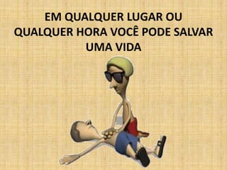 EM QUALQUER LUGAR OU
QUALQUER HORA VOCÊ PODE SALVAR
          UMA VIDA
 