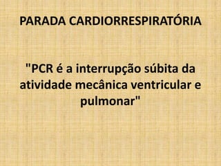 PARADA CARDIORRESPIRATÓRIA


 "PCR é a interrupção súbita da
atividade mecânica ventricular e
           pulmonar"
 