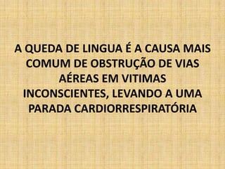 A QUEDA DE LINGUA É A CAUSA MAIS
  COMUM DE OBSTRUÇÃO DE VIAS
      AÉREAS EM VITIMAS
 INCONSCIENTES, LEVANDO A UMA
  PARADA CARDIORRESPIRATÓRIA
 
