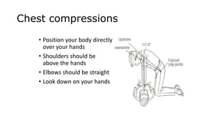 Chest compressions
• Push hard & push fast
• Depress sternum to 2
inches (5 cm) at a rate of
100 compressions per
minute

 