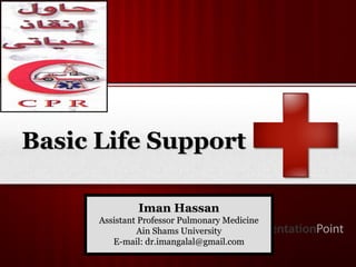 Your Logo
Basic Life SupportBasic Life Support
Iman HassanIman Hassan
Assistant Professor Pulmonary MedicineAssistant Professor Pulmonary Medicine
Ain Shams UniversityAin Shams University
E-mail: dr.imangalal@gmail.comE-mail: dr.imangalal@gmail.com
 