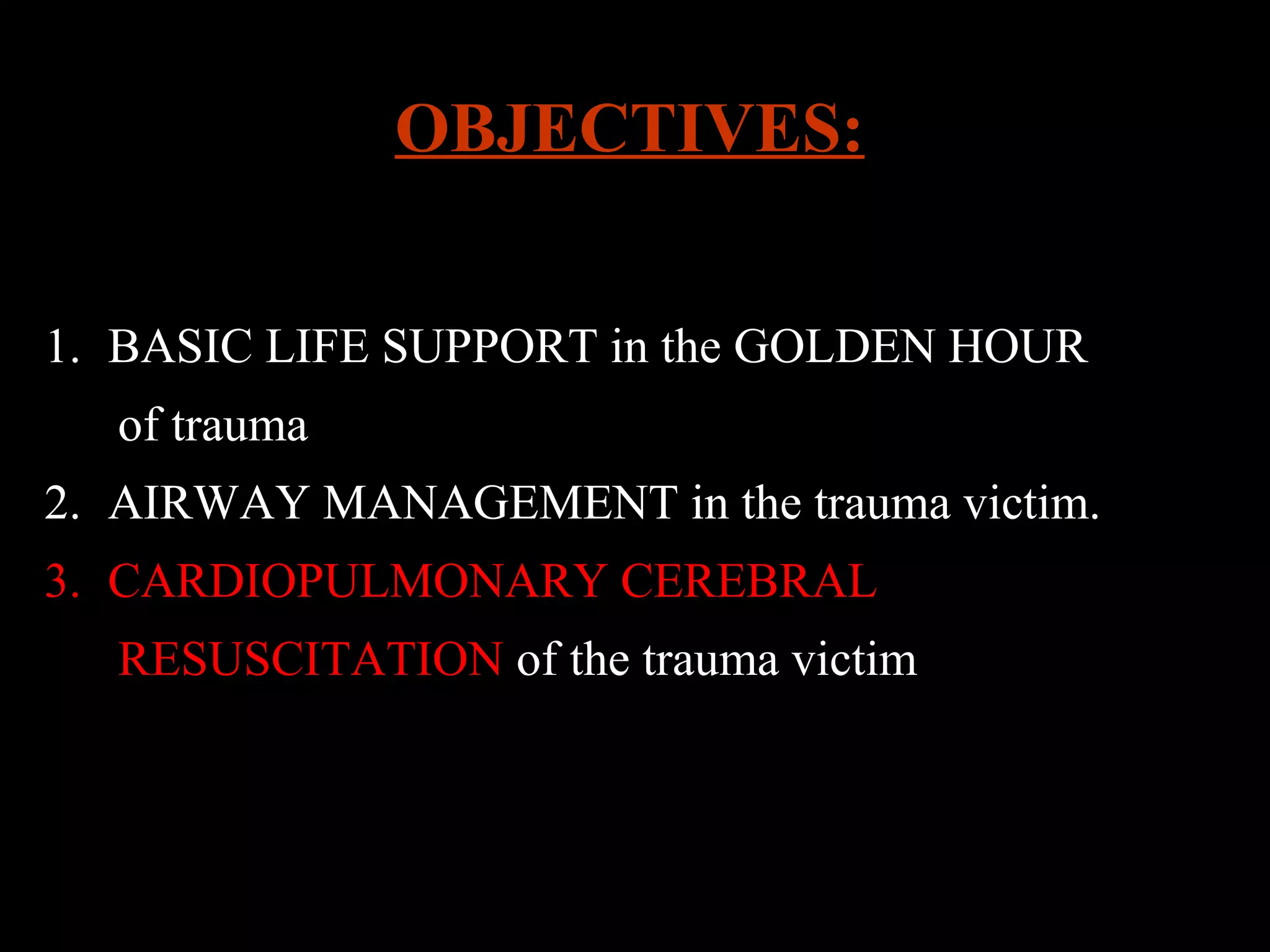 OBJECTIVES: 
1. BASIC LIFE SUPPORT in the GOLDEN HOUR 
of trauma 
2. AIRWAY MANAGEMENT in the trauma victim. 
3. CARDIOPULMONARY CEREBRAL 
RESUSCITATION of the trauma victim 
 
