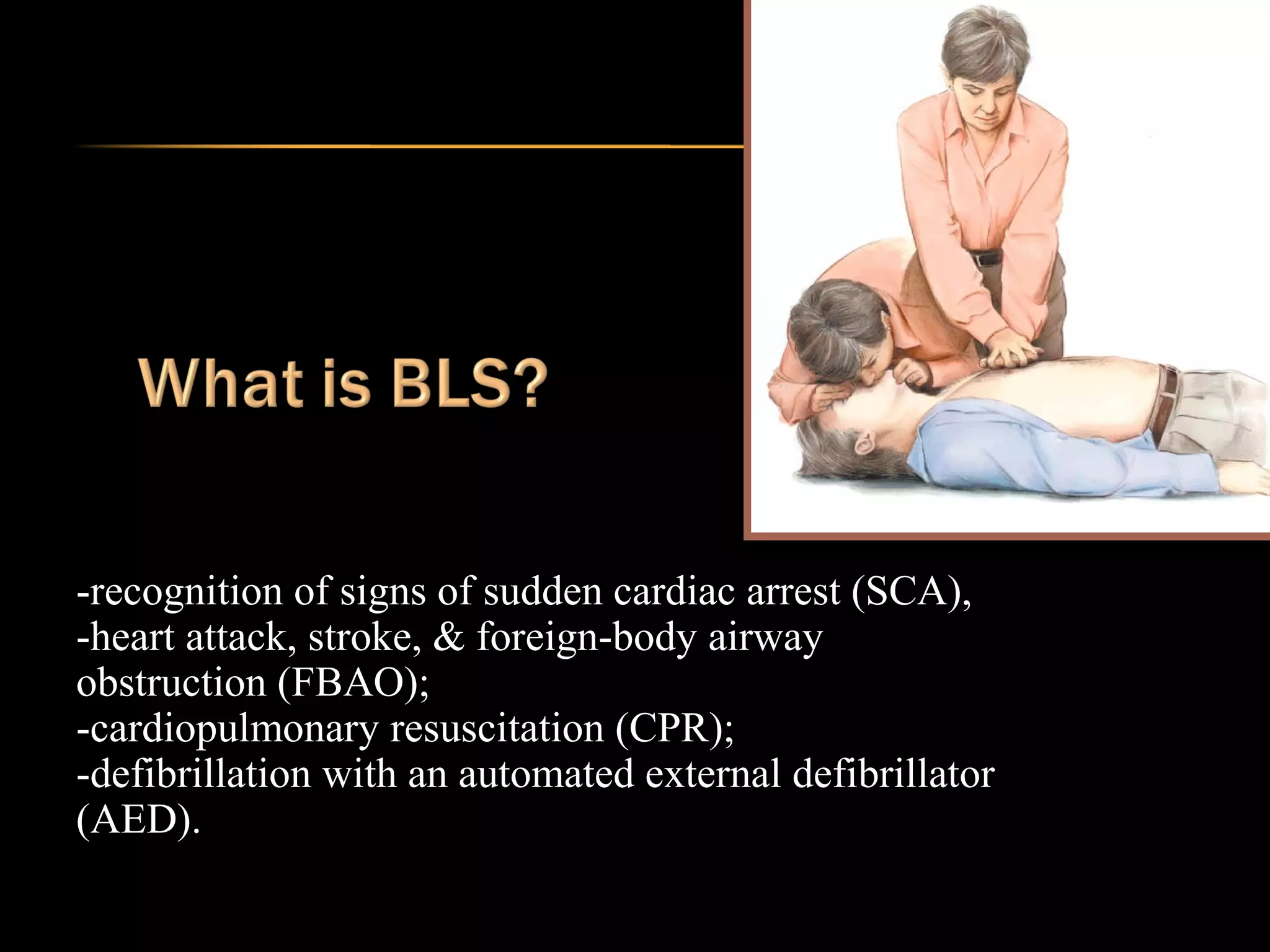 -recognition of signs of sudden cardiac arrest (SCA), 
-heart attack, stroke, & foreign-body airway 
obstruction (FBAO); 
-cardiopulmonary resuscitation (CPR); 
-defibrillation with an automated external defibrillator 
(AED). 
 