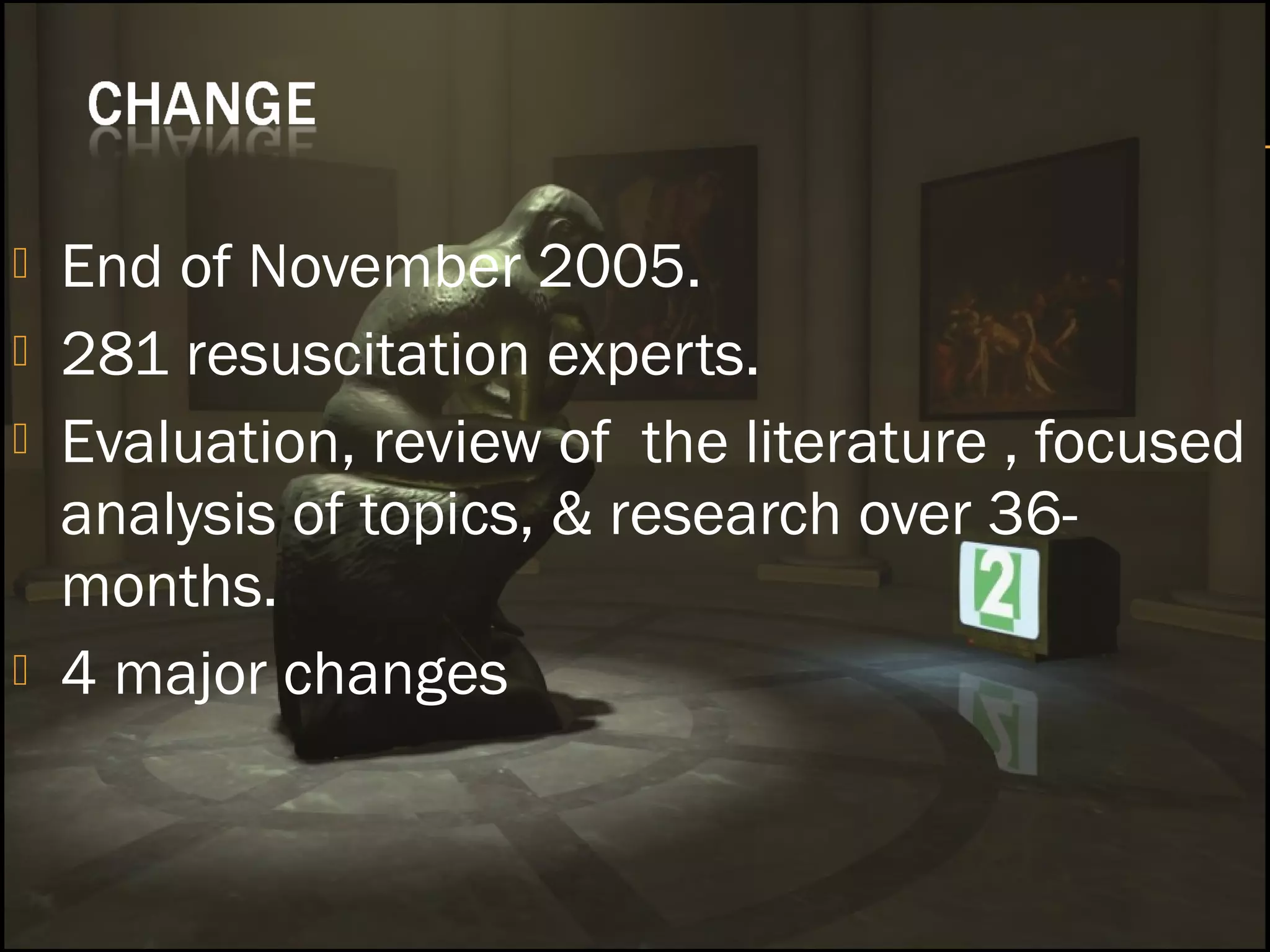 End of November 2005. 
 281 resuscitation experts. 
 Evaluation, review of the literature , focused 
analysis of topics, & research over 36- 
months. 
 4 major changes 
 