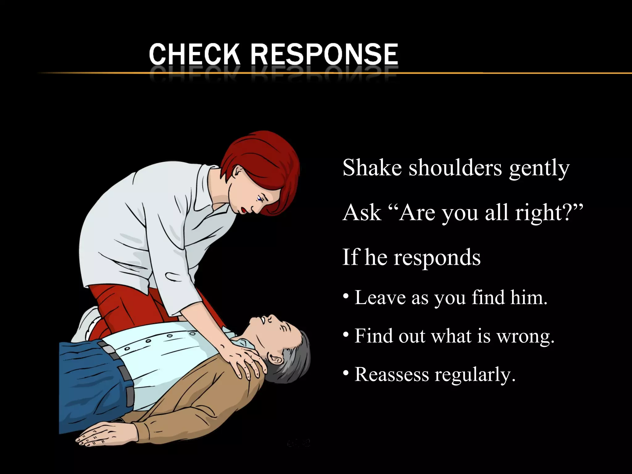 Shake shoulders gently 
Ask “Are you all right?” 
If he responds 
• Leave as you find him. 
• Find out what is wrong. 
• Reassess regularly. 
 