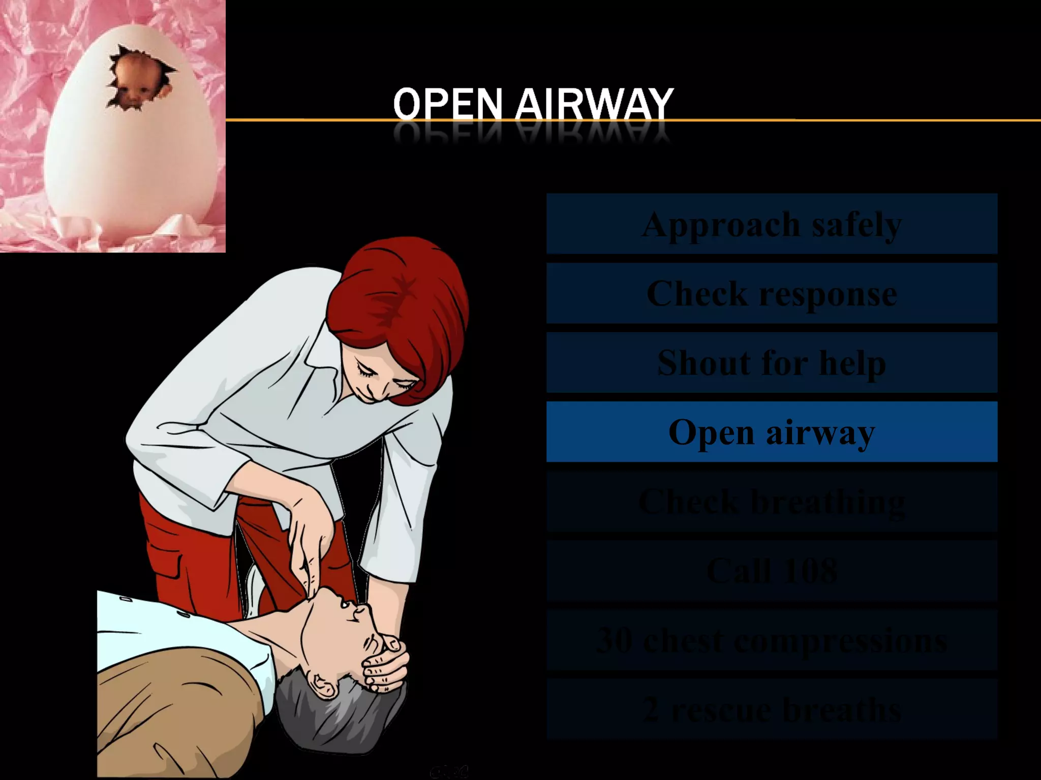 Approach safely 
Check response 
Shout for help 
Open airway 
Check breathing 
Call 108 
30 chest compressions 
2 rescue breaths 
 