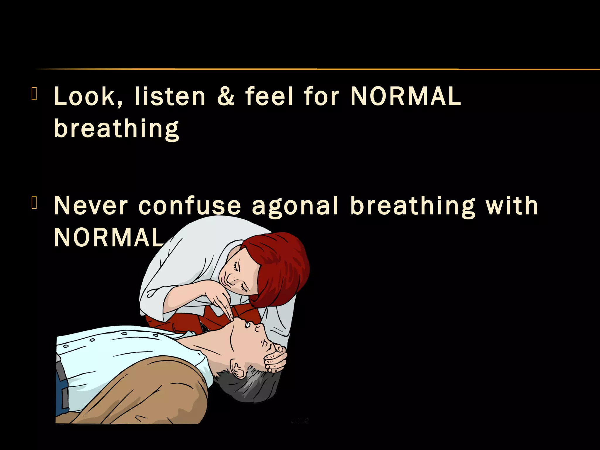  Look, listen & feel for NORMAL 
breathing 
 Never confuse agonal breathing with 
NORMAL . 
 