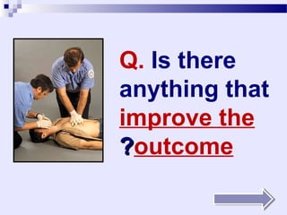 How does CPR work?
 The brain may sustain damage after blood flow has been
stopped for about 4 min. and irreversible damage after
about 7 min.
 The heart also rapidly loses the ability to maintain a
normal rhythm.
 CPR is effective only if performed within 7 minutes of the
stoppage of blood flow.
 Effective CPR enables enough oxygen to reach the brain
to delay brain stem death, and allows the heart to
remain responsive to defibrillation attempts.
 