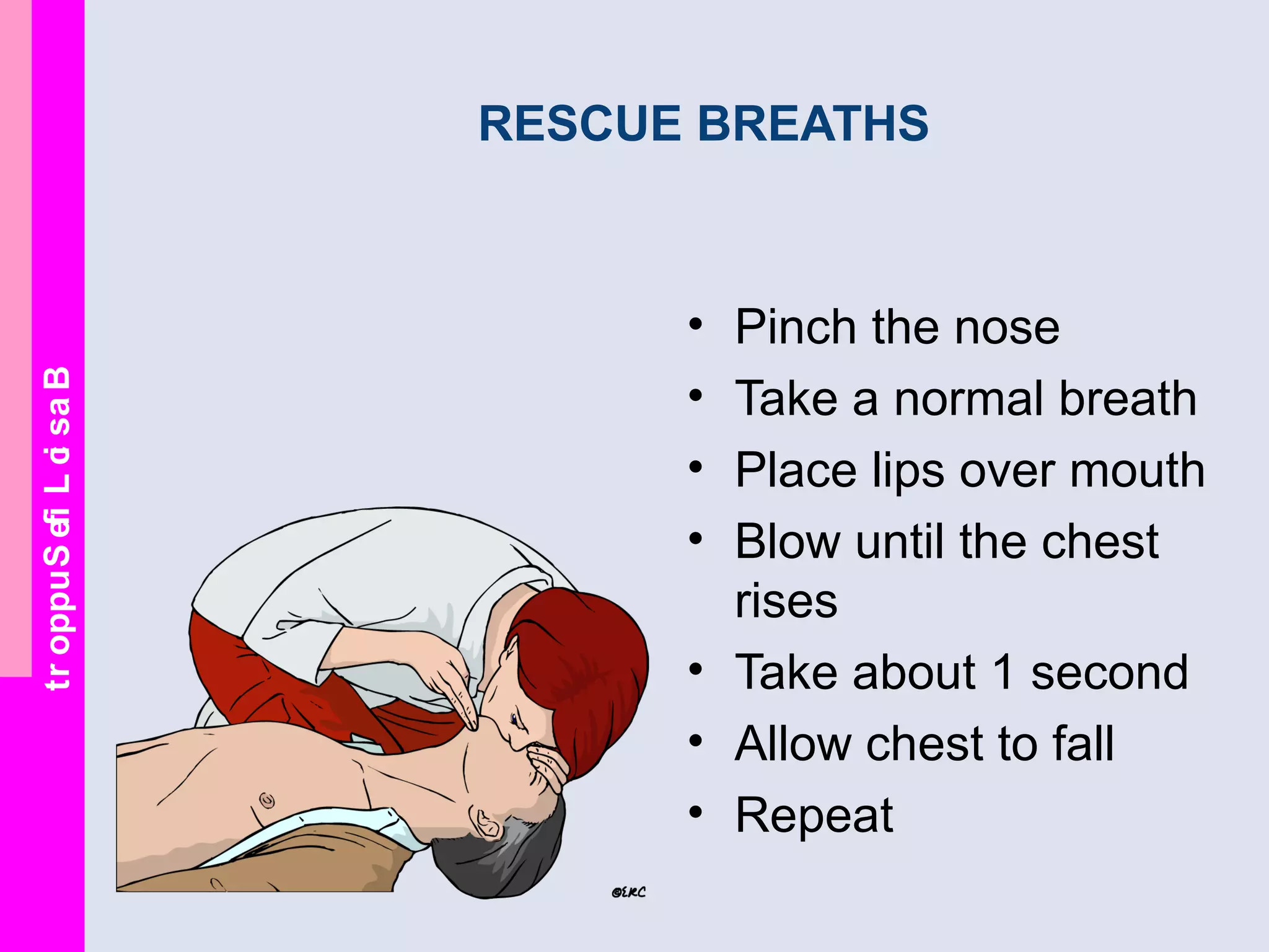 BasicLifeSupport
RESCUE BREATHS
• Pinch the nose
• Take a normal breath
• Place lips over mouth
• Blow until the chest
rises
• Take about 1 second
• Allow chest to fall
• Repeat
 