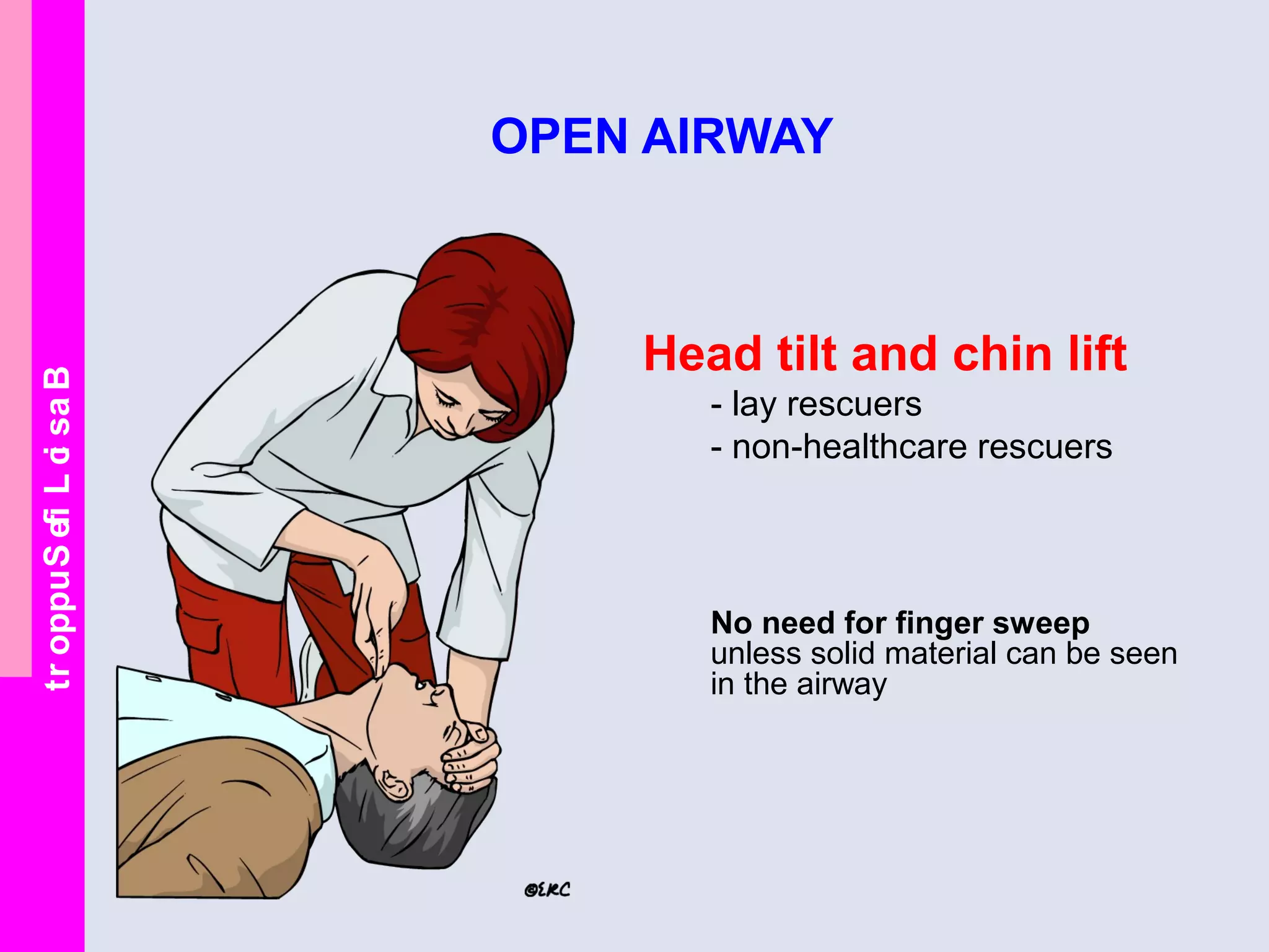 BasicLifeSupport
OPEN AIRWAY
Head tilt and chin lift
- lay rescuers
- non-healthcare rescuers
No need for finger sweep
unless solid material can be seen
in the airway
 