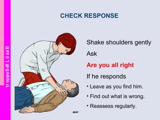 BasicLifeSupport
Shake shoulders gently
Ask
Are you all right
If he responds
• Leave as you find him.
• Find out what is wrong.
• Reassess regularly.
CHECK RESPONSE
 