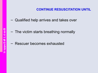 BasicLifeSupport
CONTINUE RESUSCITATION UNTIL
– Qualified help arrives and takes over
– The victim starts breathing normally
– Rescuer becomes exhausted
 