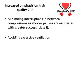 Increased emphasis on high
quality CPR
• Minimizing interruptions in between
compressions as shorter pauses are associated
with greater success (class I).
• Avoiding excessive ventilation
 