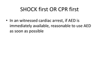 SHOCK first OR CPR first
• In an witnessed cardiac arrest, if AED is
immediately available, reasonable to use AED
as soon as possible
 