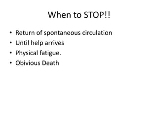 When to STOP!!
• Return of spontaneous circulation
• Until help arrives
• Physical fatigue.
• Obivious Death
 