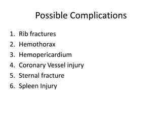 Possible Complications
1. Rib fractures
2. Hemothorax
3. Hemopericardium
4. Coronary Vessel injury
5. Sternal fracture
6. Spleen Injury
 