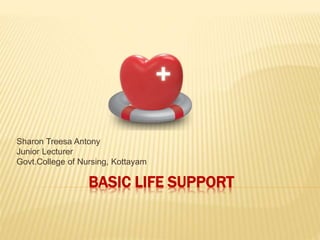 BASIC LIFE SUPPORT
Sharon Treesa Antony
Junior Lecturer
Govt.College of Nursing, Kottayam
 