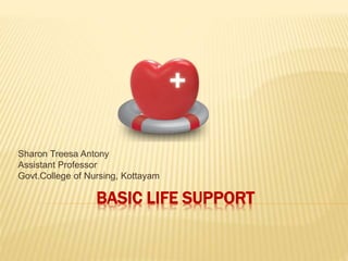 BASIC LIFE SUPPORT
Sharon Treesa Antony
Assistant Professor
Govt.College of Nursing, Kottayam
 