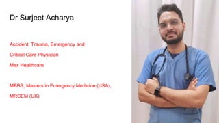 Dr Surjeet Acharya
Accident, Trauma, Emergency and
Critical Care Physician
Max Healthcare
MBBS, Masters in Emergency Medicine (USA),
MRCEM (UK)