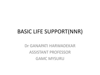 BASIC LIFE SUPPORT(NNR)
Dr GANAPATI HARWADEKAR
ASSISTANT PROFESSOR
GAMC MYSURU
 